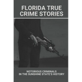 Florida True Crime Stories: Notorious Criminals In The Sunshine State's History: Crazy Florida Crime Stories