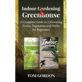 Indoor Gardening & Greenhouse: A Complete Guide to Cultivating Fruits, Vegetables and Herbs for Beginners