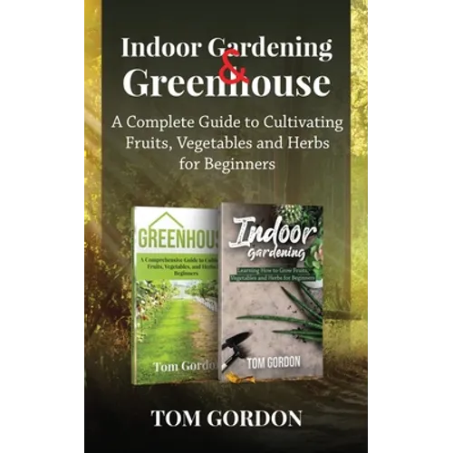 Indoor Gardening & Greenhouse: A Complete Guide to Cultivating Fruits, Vegetables and Herbs for Beginners