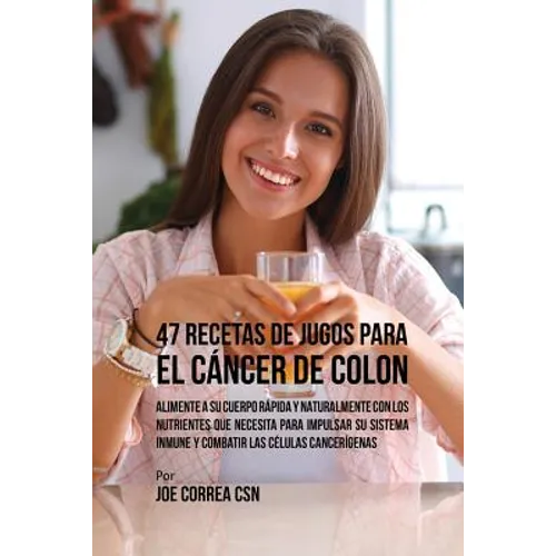 47 Recetas de Jugos Para el Cáncer de Colon: Alimente a su Cuerpo Rápida y Naturalmente Con los Nutrientes Que Necesita Para Impulsar su Sistema Inmun
