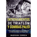 100 ENTRENAMIENTOS DE TRIATLON y COMIDAS PALEO: ENTRE EN MODO IRONMAN CON ENTRENAMIENTO DE TRIATLON INTENSO y NUTRICION PALEO