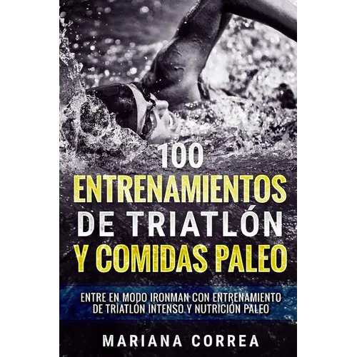 100 ENTRENAMIENTOS DE TRIATLON y COMIDAS PALEO: ENTRE EN MODO IRONMAN CON ENTRENAMIENTO DE TRIATLON INTENSO y NUTRICION PALEO