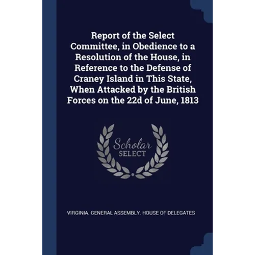 Report of the Select Committee, in Obedience to a Resolution of the House, in Reference to the Defense of Craney Island in This State, When Attacked b