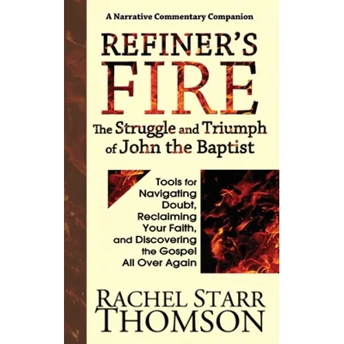 Refiner's Fire: The Struggle and Triumph of John the Baptist: Tools for Navigating Doubt, Reclaiming Faith, and Discovering the Gospel All Over Again