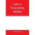 Treatise on the law governing indictments: with forms, covering the general principles of law relating to the finding, requisites and sufficiency of i