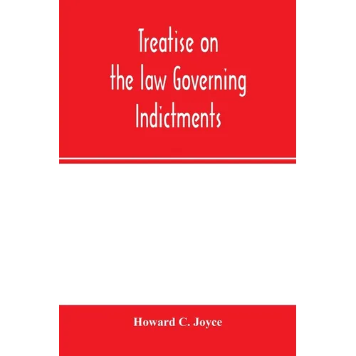 Treatise on the law governing indictments: with forms, covering the general principles of law relating to the finding, requisites and sufficiency of i
