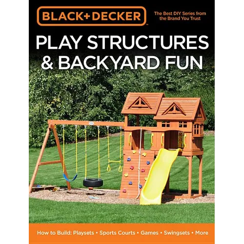 Black & Decker Play Structures & Backyard Fun: How to Build: Playsets - Sports Courts - Games - Swingsets - More