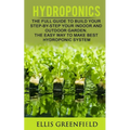 Hydroponics: The Full Guide to Build Step by Step Your Indoor and Outdoor Garden. the Easy Way to Make the Best Hydroponic System.