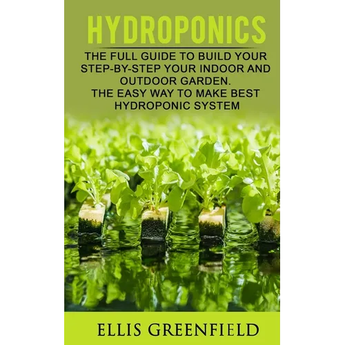 Hydroponics: The Full Guide to Build Step by Step Your Indoor and Outdoor Garden. the Easy Way to Make the Best Hydroponic System.