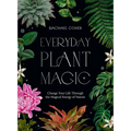 Everyday Plant Magic: Change Your Life Through the Magical Energy of Nature