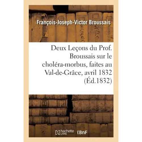 Deux Leçons Du Prof. Broussais Sur Le Choléra-Morbus, Faites Au Val-De-Grâce, Les 18 Et 19 Avril 1832