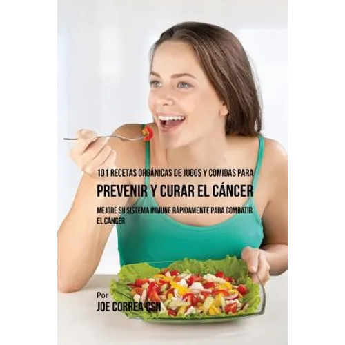 101 Recetas Orgánicas de Jugos y Comidas para Prevenir y Curar el Cáncer: Mejore Su Sistema Inmune Rápidamente para Combatir el Cáncer