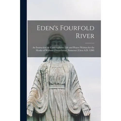 Eden's Fourfold River; an Instruction on Contemplative Life and Prayer Written for the Monks of Witham Charterhouse, Somerset (circa A.D. 1200)