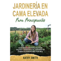 Jardinería En Cama Elevada Para Principiantes: Guía avanzada para cultivar frutas y verduras en jardines de camas elevadas mes por mes