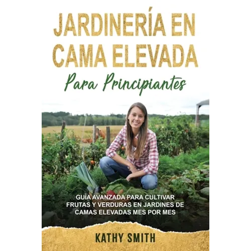 Jardinería En Cama Elevada Para Principiantes: Guía avanzada para cultivar frutas y verduras en jardines de camas elevadas mes por mes