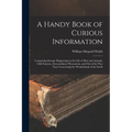 A Handy Book of Curious Information: Comprising Strange Happenings in the Life of Men and Animals, Odd Statistics, Extraordinary Phenomena, and Out of