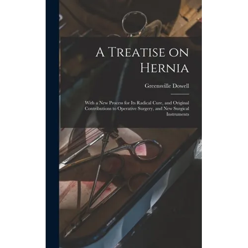 A Treatise on Hernia: With a New Process for Its Radical Cure, and Original Contributions to Operative Surgery, and New Surgical Instruments