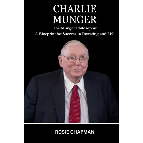 Charlie Munger: The Munger Philosophy: A Blueprint for Success in Investing and Life
