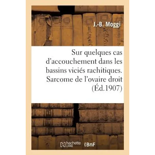 Sur Quelques Cas d'Accouchement Dans Les Bassins Viciés Rachitiques.: Sarcome de l'Ovaire Droit, Kyste Du Ligament Large, Pelvi-Péritonite Suppurée, F