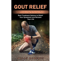 Gout Relief: Best Treatment Options to Relief Your Symptoms and Reclaim Your Life (Step Relief Formula to Stop Pain from Gout Inflammation)