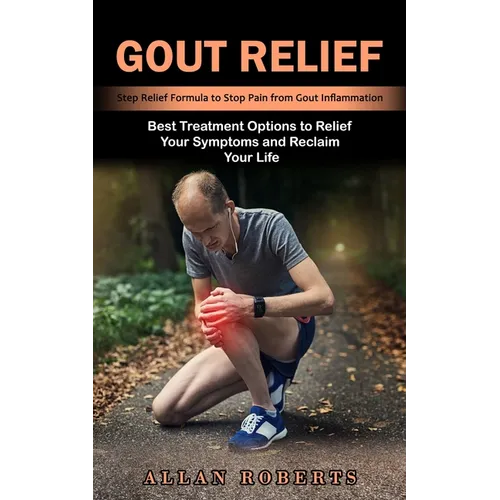Gout Relief: Best Treatment Options to Relief Your Symptoms and Reclaim Your Life (Step Relief Formula to Stop Pain from Gout Inflammation)