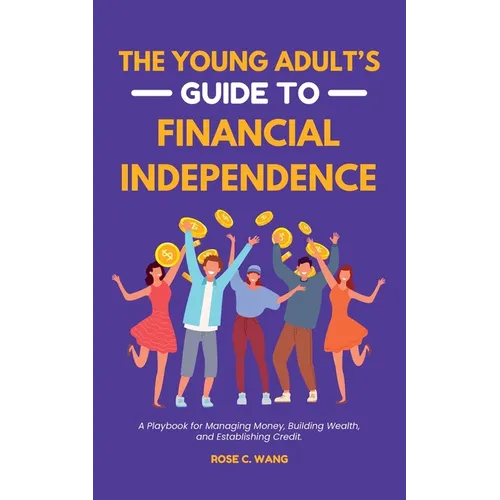 The Young Adult's Guide to Financial Independence: A Playbook for Managing Money, Building Wealth, and Establishing Credit