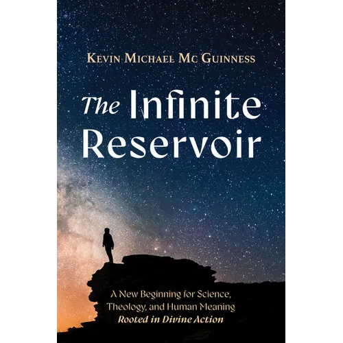 The Infinite Reservoir: A New Beginning for Science, Theology, and Human Meaning--Rooted in Divine Action