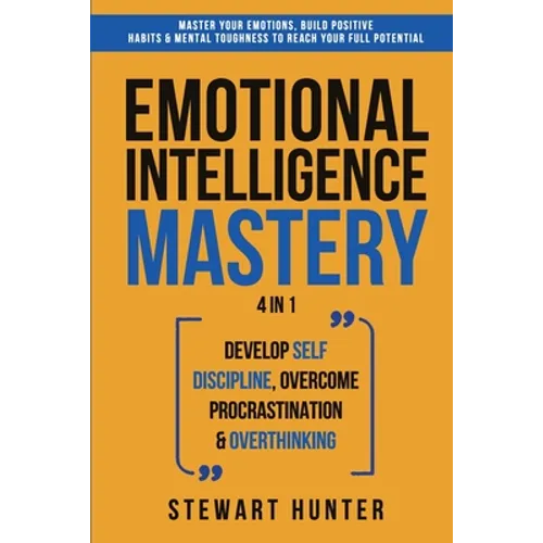 Emotional Intelligence Mastery: Master Your Emotions, Build Positive Habits & Mental Toughness To Reach Your Full Potential