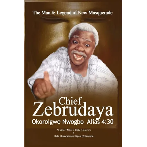 The Man & Legend of New Masquerade Chief Zebrudaya Okoroigwe Nwogbo Alias 4: 30: The Book of Zebrudaya