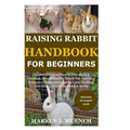 Raising Rabbit Handbook for Beginners: Detailed Guide on How to Effectively & Carefully Raise Rabbit as Pets &For Nutrition Purposes (Meat);Includes I