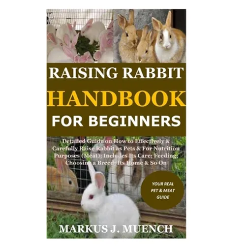 Raising Rabbit Handbook for Beginners: Detailed Guide on How to Effectively & Carefully Raise Rabbit as Pets &For Nutrition Purposes (Meat);Includes I
