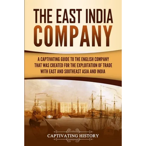 The East India Company: A Captivating Guide to the English Company That Was Created for the Exploitation of Trade with East and Southeast Asia and Ind