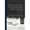 Practical Dry Cleaner, Scourer And Garment Dyer, Comprising Dry, Chemical Or French Cleaning: Purification Of Benzine, Removal Of Stains Or Spotting,