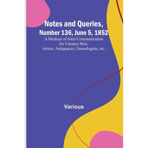 Notes and Queries, Number 136, June 5, 1852; A Medium of Inter-communication for Literary Men, Artists, Antiquaries, Genealogists, etc.
