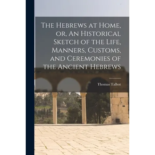 The Hebrews at Home, or, An Historical Sketch of the Life, Manners, Customs, and Ceremonies of the Ancient Hebrews [microform]