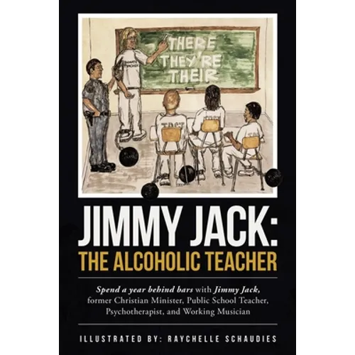 Jimmy Jack: the Alcoholic Teacher: Spend a Year Behind Bars with Jimmy Jack, a Former Christian Minister, Public School Teacher, P