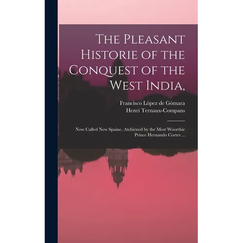 The Pleasant Historie of the Conquest of the West India,: Now Called New Spaine. Atchieued by the Most Woorthie Prince Hernando Cortes ...