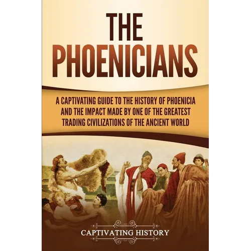 The Phoenicians: A Captivating Guide to the History of Phoenicia and the Impact Made by One of the Greatest Trading Civilizations of the Ancient World
