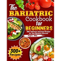 The Bariatric Cookbook for beginners: 300+ Delicious And Easy Recipes for Your Bariatric Success