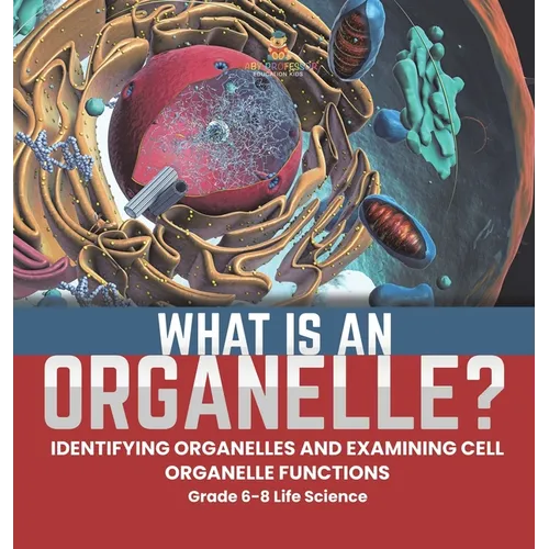 What is an Organelle? Identifying Organelles and Examining Cell Organelle Functions Grade 6-8 Life Science