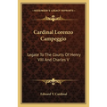 Cardinal Lorenzo Campeggio: Legate To The Courts Of Henry VIII And Charles V