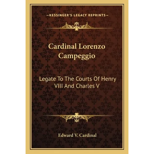 Cardinal Lorenzo Campeggio: Legate To The Courts Of Henry VIII And Charles V
