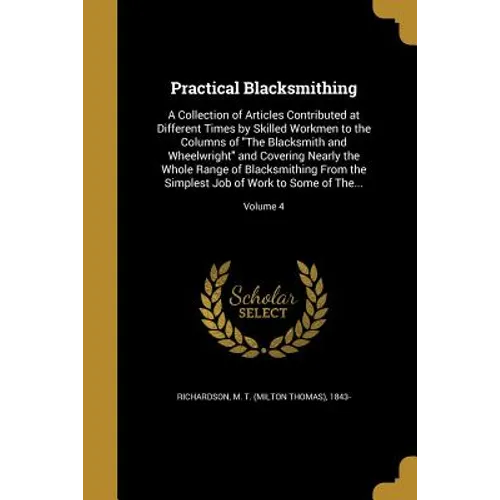 Practical Blacksmithing: A Collection of Articles Contributed at Different Times by Skilled Workmen to the Columns of "The Blacksmith and Wheel - Paperback