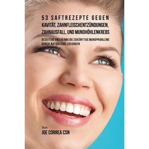 53 Saftrezepte gegen Kavität, Zahnfleischentzündungen, Zahnausfall und Mundhöhlenkrebs: Beseitige und vermeide zukünftige Mundprobleme durch natürlich