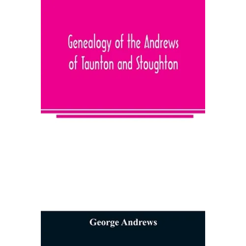 Genealogy of the Andrews of Taunton and Stoughton, Mass., descendants of John and Hannah Andrews, of Boston, Massachusetts, 1656 to 1886