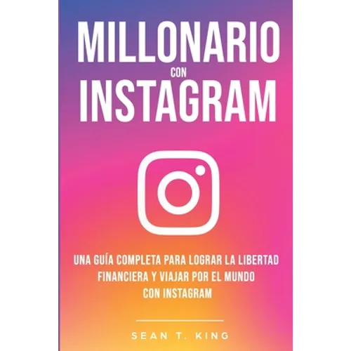 Millonario Con Instagram: Una Guía Completa Para Lograr la Libertad Financiera y Viajar Por El Mundo con Instagram