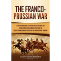 The Franco-Prussian War: A Captivating Guide to the War of 1870 between the French Empire and German States and the Role Otto von Bismarck Played in t