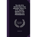The Life Of St. Ignatius [extr. From Apostolici. With A Tr. Of St. Ignatius' Epistles To The Ephesians And Philadelphians]