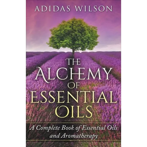 The Alchemy of Essential Oils - A Complete Book of Essential Oils and Aromatherapy