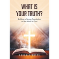 What Is Your Truth?: Building a Strong Foundation on the Word of God